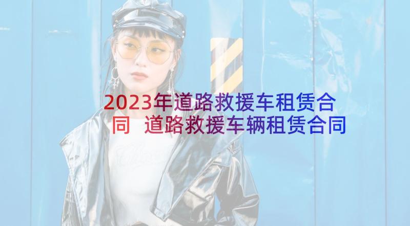 2023年道路救援车租赁合同 道路救援车辆租赁合同(大全5篇)