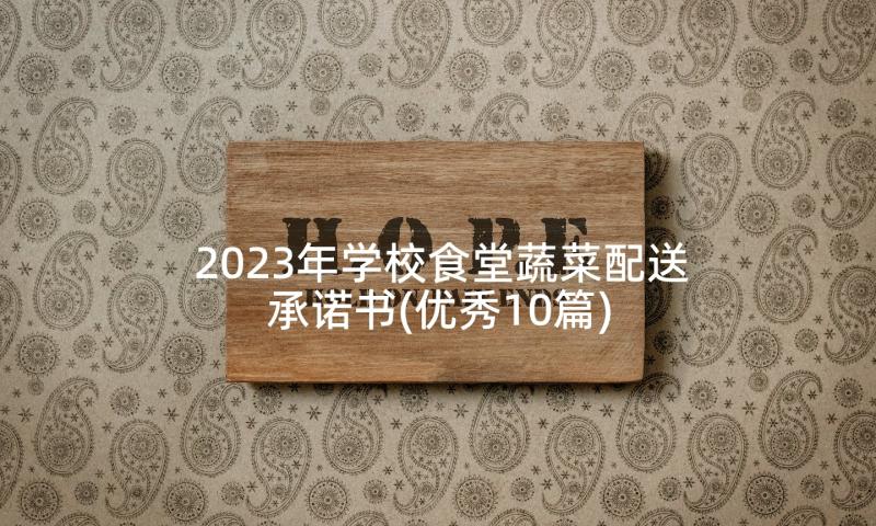 2023年学校食堂蔬菜配送承诺书(优秀10篇)