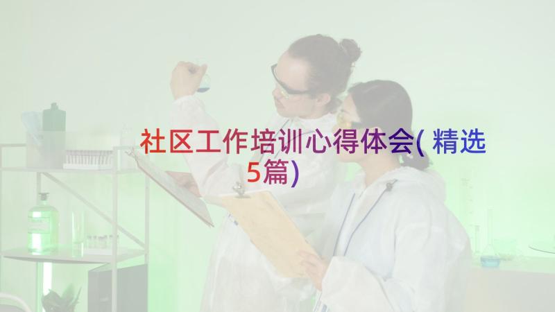 社区工作培训心得体会(精选5篇)