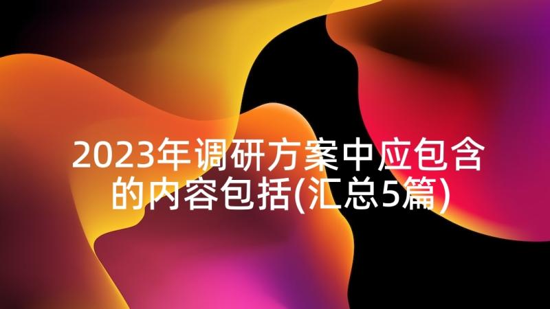 2023年调研方案中应包含的内容包括(汇总5篇)