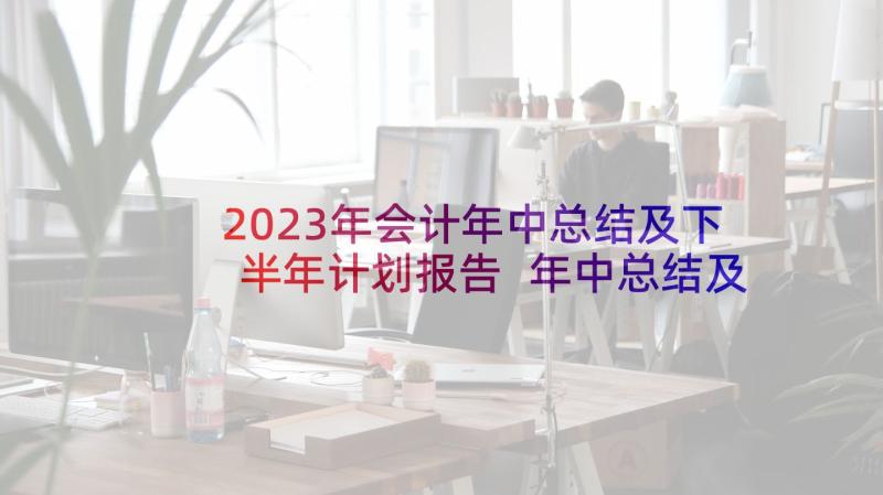 2023年会计年中总结及下半年计划报告 年中总结及下半年计划(精选6篇)