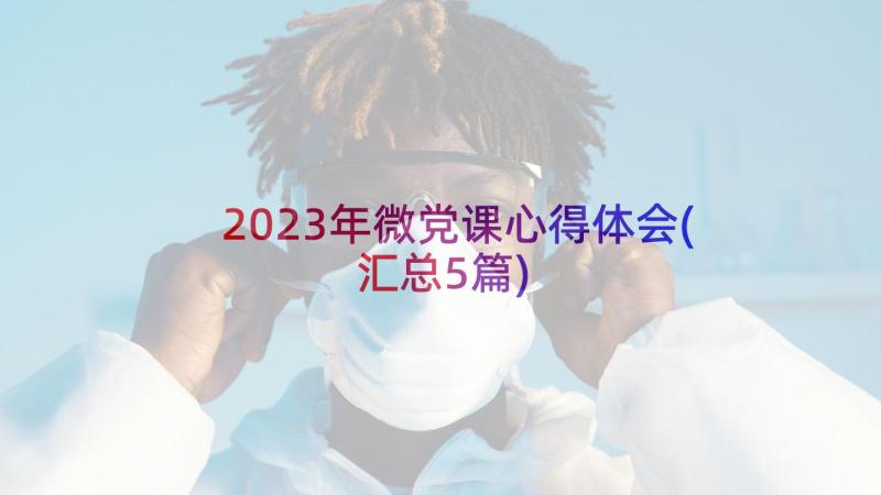 2023年微党课心得体会(汇总5篇)