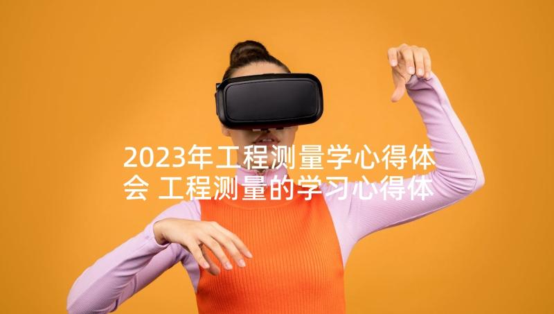 2023年工程测量学心得体会 工程测量的学习心得体会(通用5篇)