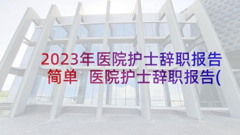 2023年医院护士辞职报告简单 医院护士辞职报告(大全10篇)