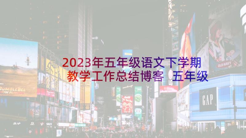 2023年五年级语文下学期教学工作总结博客 五年级语文下学期工作总结(模板8篇)