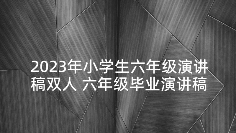 2023年小学生六年级演讲稿双人 六年级毕业演讲稿(模板9篇)