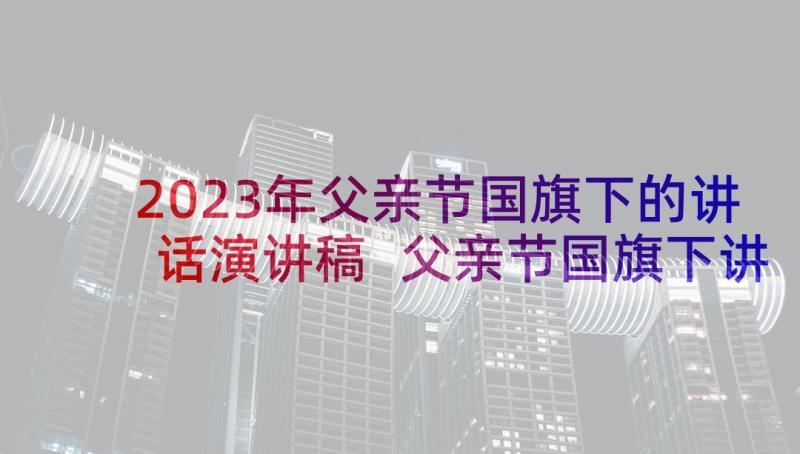 2023年父亲节国旗下的讲话演讲稿 父亲节国旗下讲话稿(大全5篇)