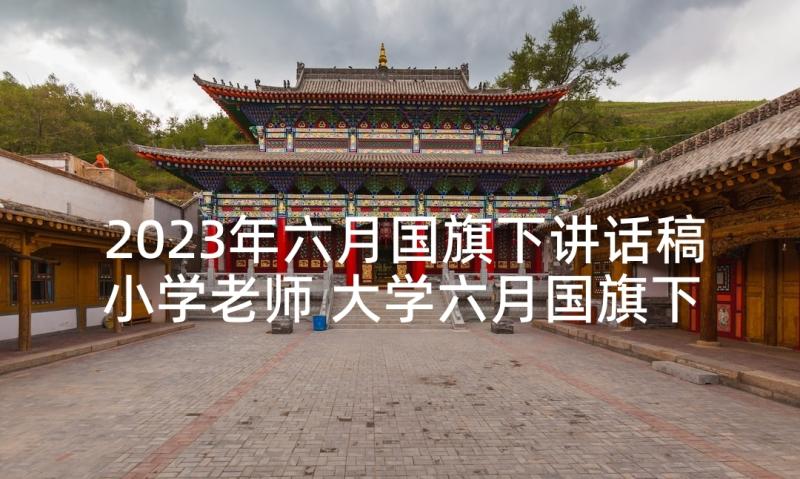 2023年六月国旗下讲话稿小学老师 大学六月国旗下讲话稿(实用5篇)