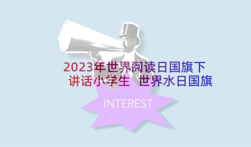 2023年世界阅读日国旗下讲话小学生 世界水日国旗下讲话稿(通用6篇)