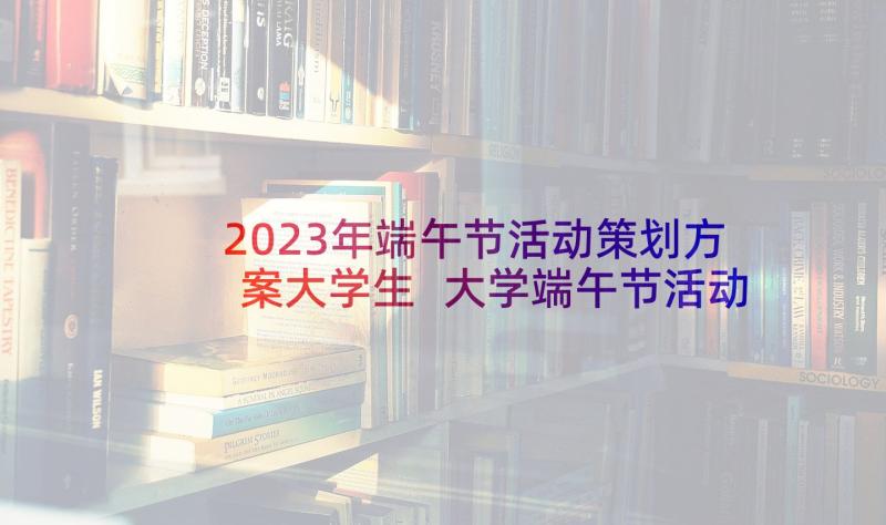 2023年端午节活动策划方案大学生 大学端午节活动策划方案(优质9篇)