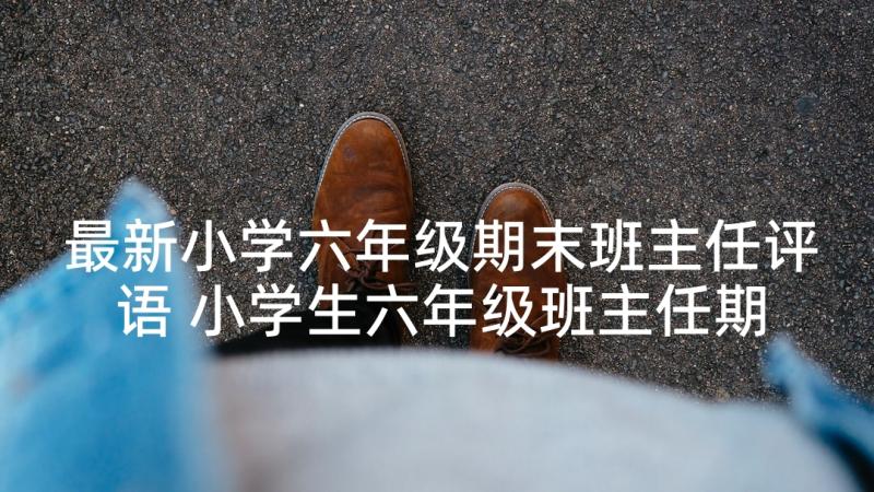 最新小学六年级期末班主任评语 小学生六年级班主任期末评语(通用7篇)