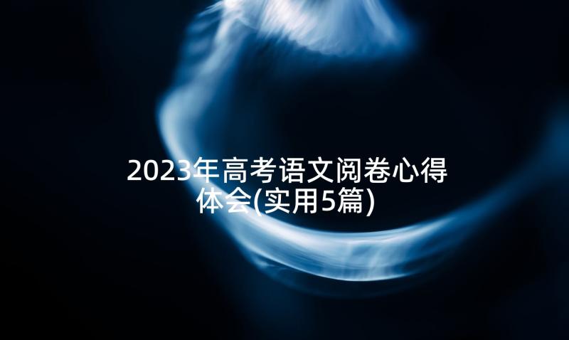 2023年高考语文阅卷心得体会(实用5篇)