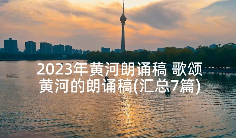 2023年黄河朗诵稿 歌颂黄河的朗诵稿(汇总7篇)