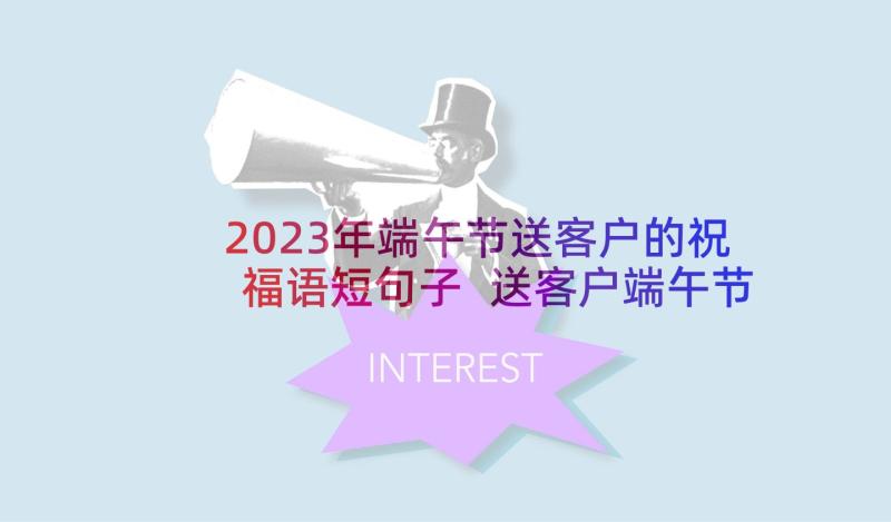 2023年端午节送客户的祝福语短句子 送客户端午节祝福语(模板6篇)