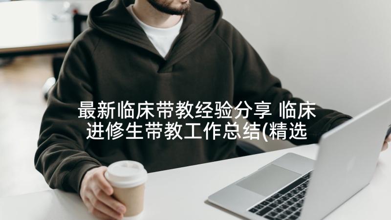 最新临床带教经验分享 临床进修生带教工作总结(精选5篇)