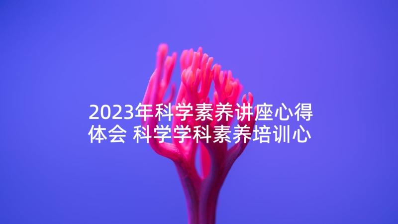 2023年科学素养讲座心得体会 科学学科素养培训心得体会(精选5篇)