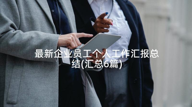 最新企业员工个人工作汇报总结(汇总6篇)