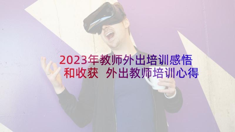 2023年教师外出培训感悟和收获 外出教师培训心得体会(大全8篇)