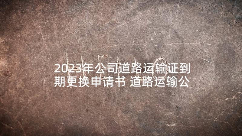 2023年公司道路运输证到期更换申请书 道路运输公司安全生产管理制度(通用5篇)