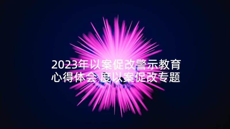 2023年以案促改警示教育心得体会 度以案促改专题警示教育心得体会(模板7篇)