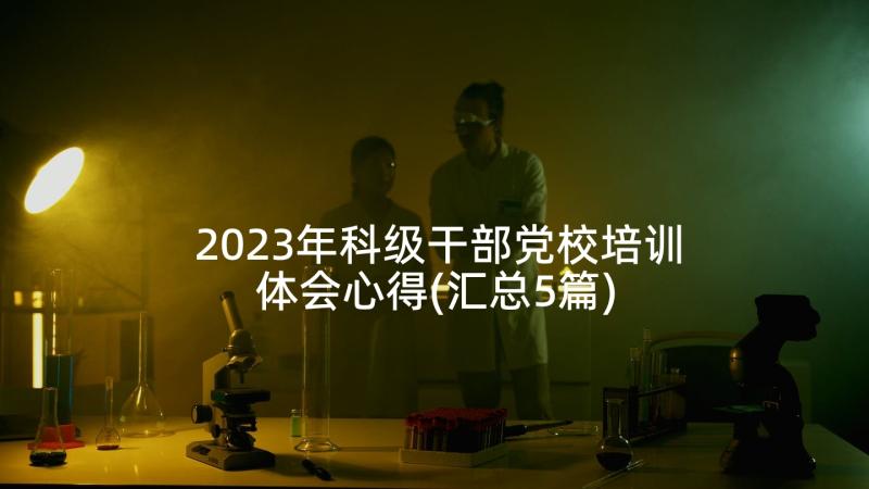 2023年科级干部党校培训体会心得(汇总5篇)