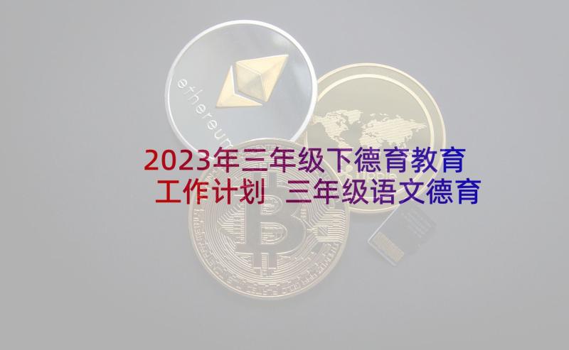 2023年三年级下德育教育工作计划 三年级语文德育工作总结(通用10篇)