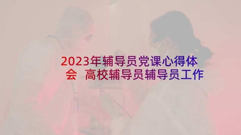 2023年辅导员党课心得体会 高校辅导员辅导员工作总结(汇总7篇)