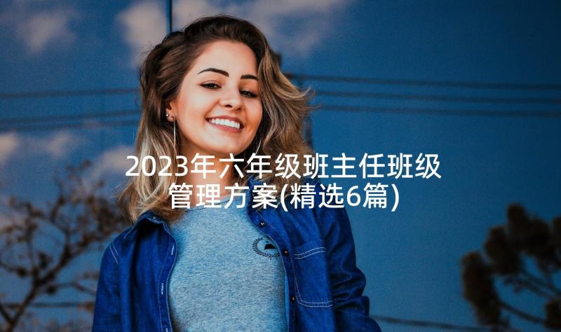 2023年六年级班主任班级管理方案(精选6篇)