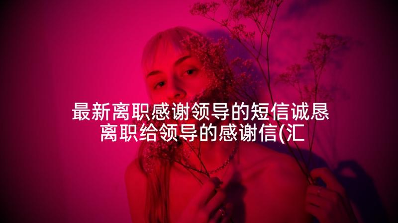 最新离职感谢领导的短信诚恳 离职给领导的感谢信(汇总5篇)