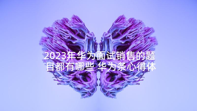 2023年华为面试销售的题目都有哪些 华为条心得体会(通用5篇)