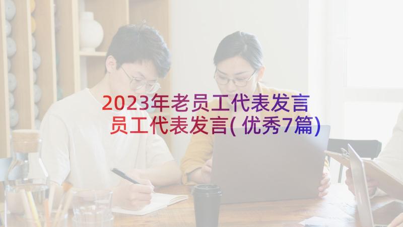2023年老员工代表发言 员工代表发言(优秀7篇)