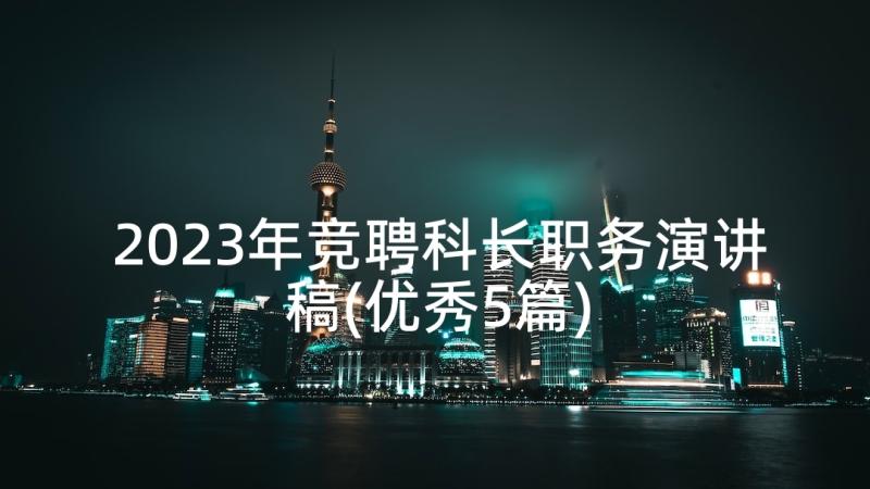 2023年竞聘科长职务演讲稿(优秀5篇)