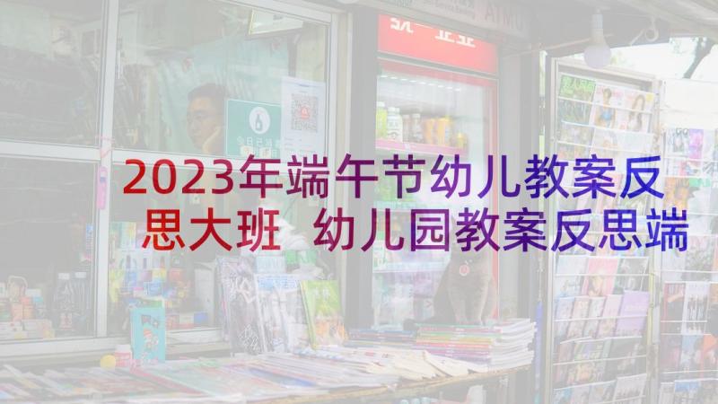 2023年端午节幼儿教案反思大班 幼儿园教案反思端午节(实用5篇)