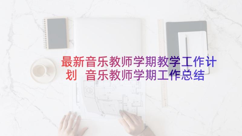 最新音乐教师学期教学工作计划 音乐教师学期工作总结(汇总10篇)