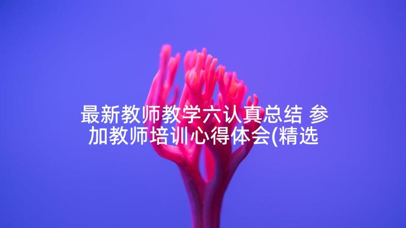 最新教师教学六认真总结 参加教师培训心得体会(精选10篇)