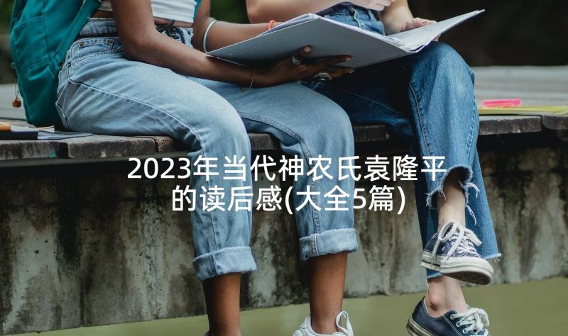 2023年当代神农氏袁隆平的读后感(大全5篇)