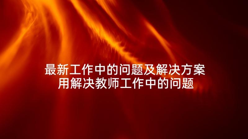 最新工作中的问题及解决方案 用解决教师工作中的问题心得体会(模板6篇)