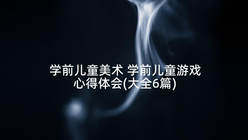 学前儿童美术 学前儿童游戏心得体会(大全6篇)