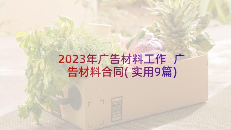 2023年广告材料工作 广告材料合同(实用9篇)