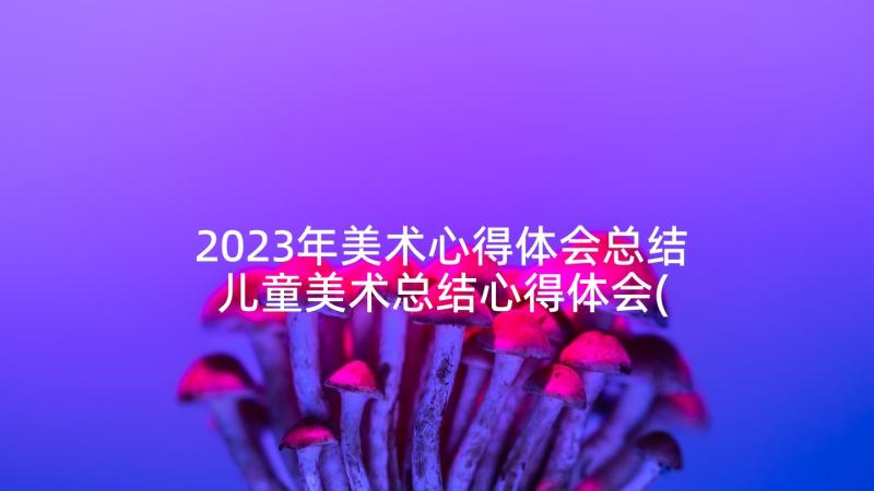 2023年美术心得体会总结 儿童美术总结心得体会(优秀5篇)