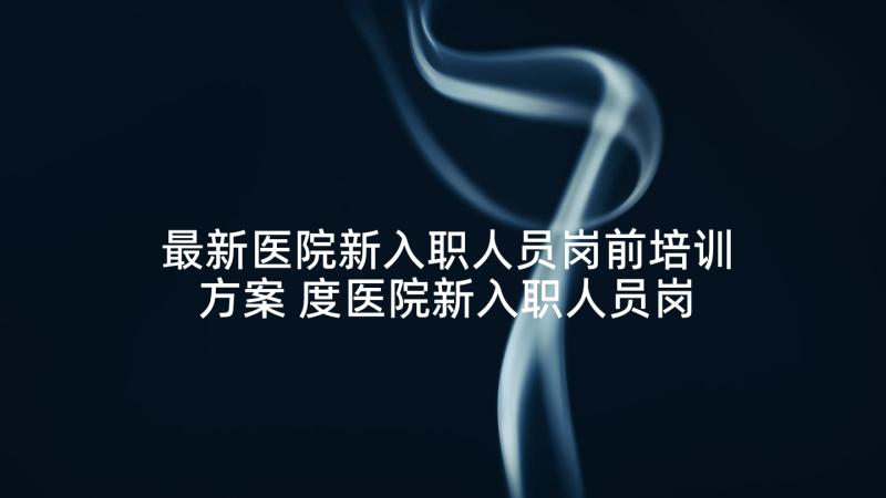 最新医院新入职人员岗前培训方案 度医院新入职人员岗前培训心得体会完整版(模板5篇)