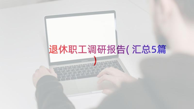 退休职工调研报告(汇总5篇)