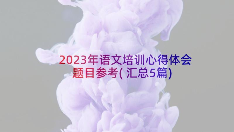 2023年语文培训心得体会题目参考(汇总5篇)