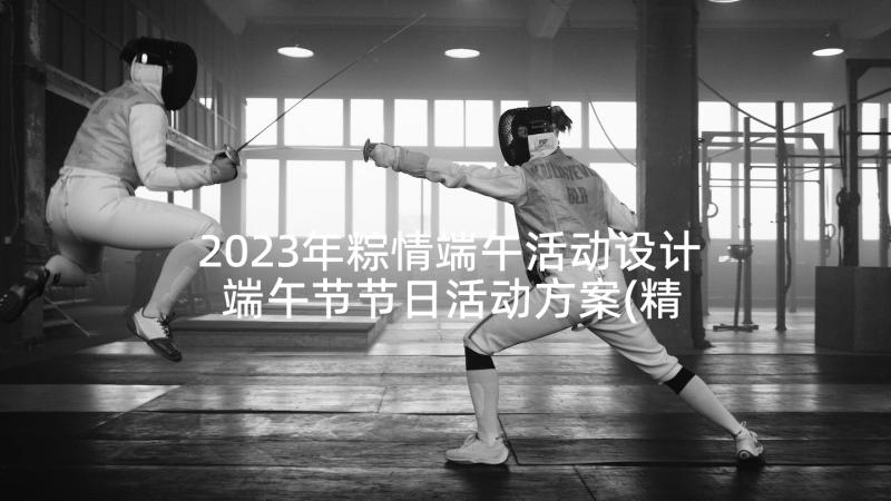 2023年粽情端午活动设计 端午节节日活动方案(精选7篇)