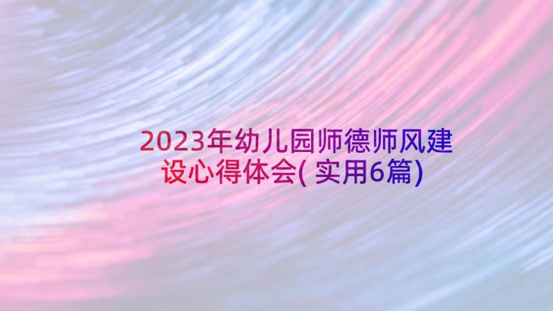 2023年幼儿园师德师风建设心得体会(实用6篇)