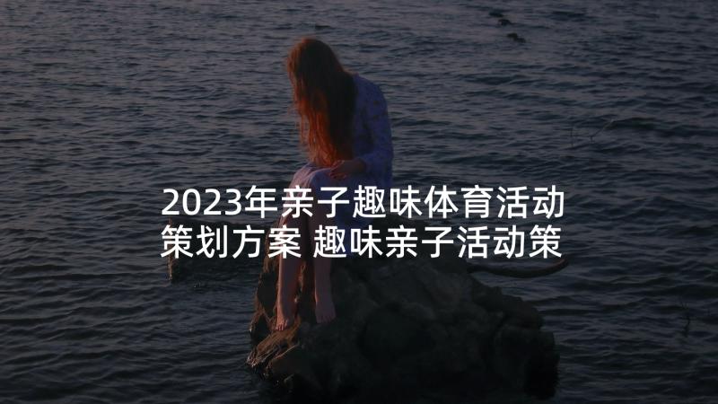 2023年亲子趣味体育活动策划方案 趣味亲子活动策划方案(精选5篇)