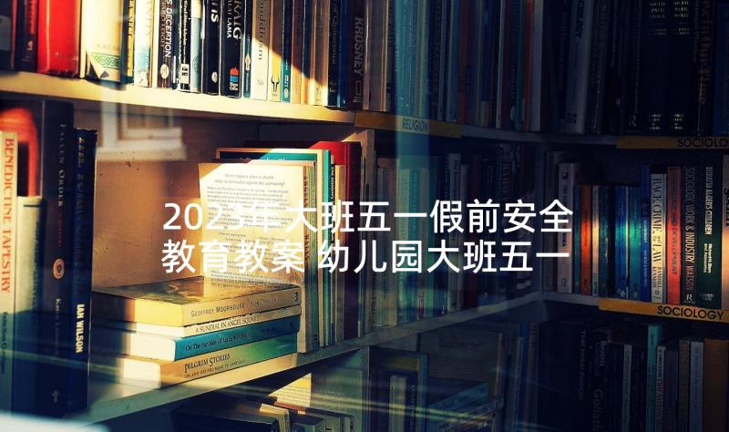 2023年大班五一假前安全教育教案 幼儿园大班五一节安全教育教案(通用5篇)