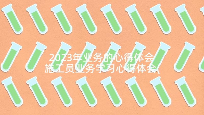 2023年业务的心得体会 施工员业务学习心得体会(实用10篇)