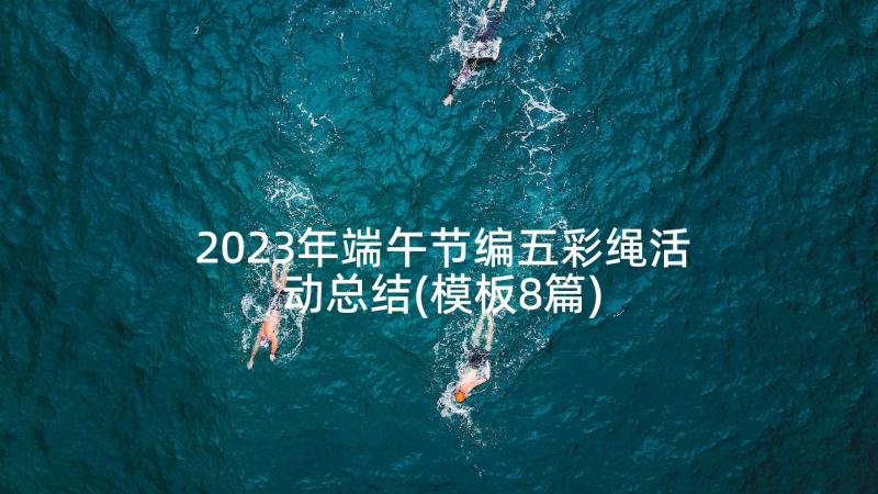 2023年端午节编五彩绳活动总结(模板8篇)