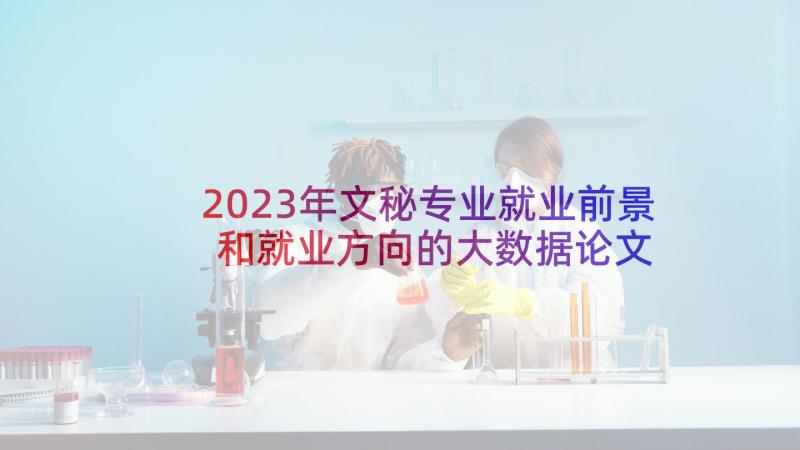 2023年文秘专业就业前景和就业方向的大数据论文 动画专业就业前景和就业方向(实用5篇)